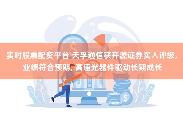 实时股票配资平台 天孚通信获开源证券买入评级, 业绩符合预期, 高速光器件驱动长期成长