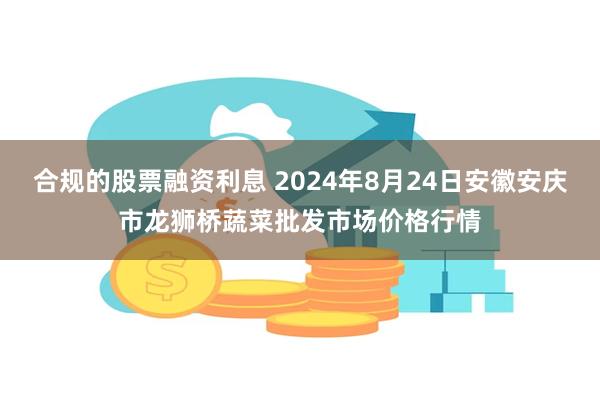 合规的股票融资利息 2024年8月24日安徽安庆市龙狮桥蔬菜批发市场价格行情