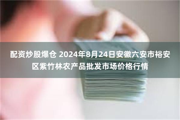 配资炒股爆仓 2024年8月24日安徽六安市裕安区紫竹林农产品批发市场价格行情