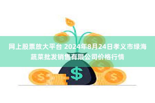 网上股票放大平台 2024年8月24日孝义市绿海蔬菜批发销售有限公司价格行情