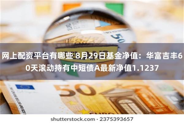 网上配资平台有哪些 8月29日基金净值：华富吉丰60天滚动持有中短债A最新净值1.1237