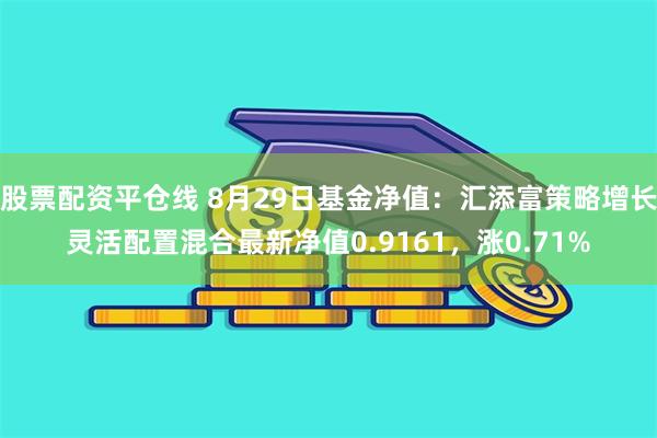 股票配资平仓线 8月29日基金净值：汇添富策略增长灵活配置混合最新净值0.9161，涨0.71%