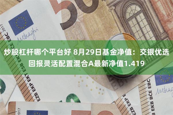 炒股杠杆哪个平台好 8月29日基金净值：交银优选回报灵活配置混合A最新净值1.419