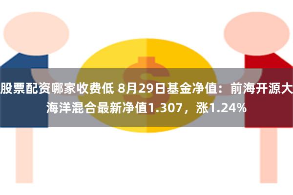 股票配资哪家收费低 8月29日基金净值：前海开源大海洋混合最新净值1.307，涨1.24%