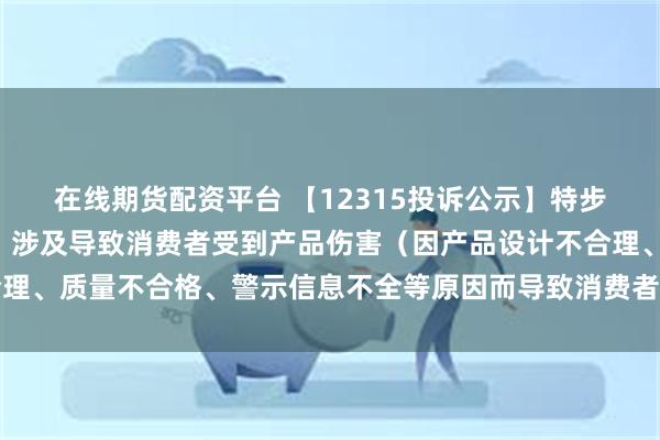 在线期货配资平台 【12315投诉公示】特步国际新增4件投诉公示，涉及导致消费者受到产品伤害（因产品设计不合理、质量不合格、警示信息不全等原因而导致消费者受到产品伤害）问题等