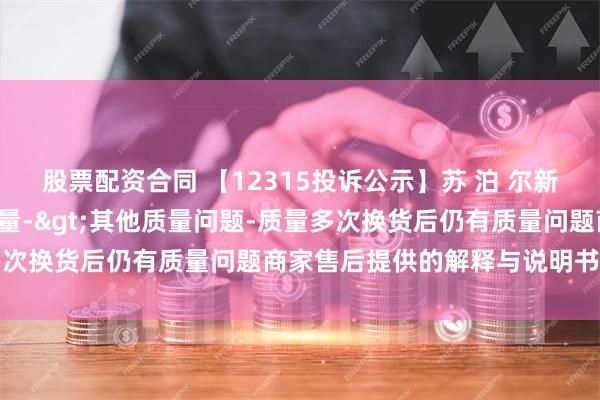 股票配资合同 【12315投诉公示】苏 泊 尔新增6件投诉公示，涉及质量->其他质量问题-质量多次换货后仍有质量问题商家售后提供的解释与说明书不符等