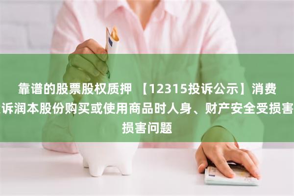 靠谱的股票股权质押 【12315投诉公示】消费者投诉润本股份购买或使用商品时人身、财产安全受损害问题