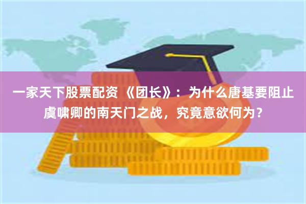 一家天下股票配资 《团长》：为什么唐基要阻止虞啸卿的南天门之战，究竟意欲何为？