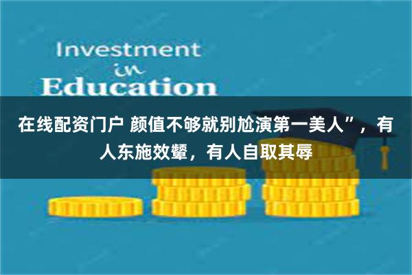 在线配资门户 颜值不够就别尬演第一美人”，有人东施效颦，有人自取其辱