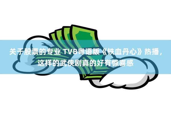 关于股票的专业 TVB粤语版《铁血丹心》热播，这样的武侠剧真的好有惊喜感