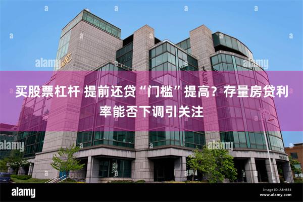 买股票杠杆 提前还贷“门槛”提高？存量房贷利率能否下调引关注