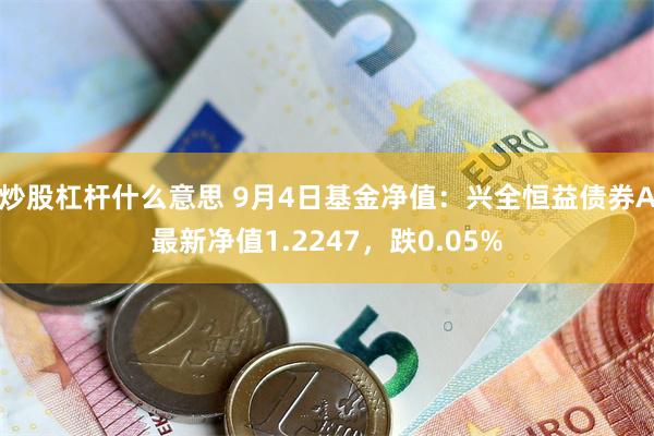 炒股杠杆什么意思 9月4日基金净值：兴全恒益债券A最新净值1.2247，跌0.05%