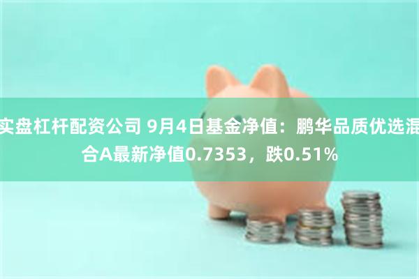 实盘杠杆配资公司 9月4日基金净值：鹏华品质优选混合A最新净值0.7353，跌0.51%