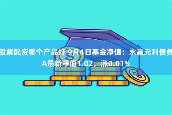 股票配资哪个产品好 9月4日基金净值：永赢元利债券A最新净值1.02，涨0.01%