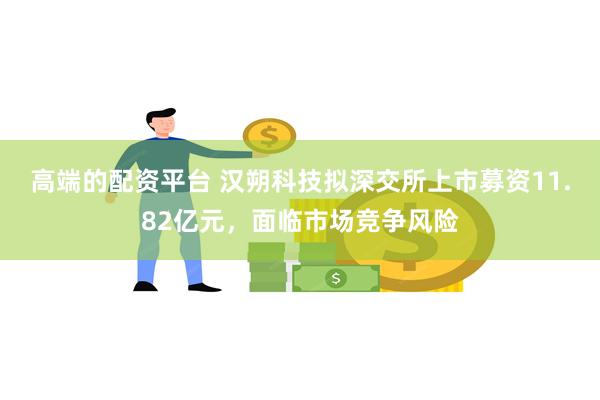 高端的配资平台 汉朔科技拟深交所上市募资11.82亿元，面临市场竞争风险