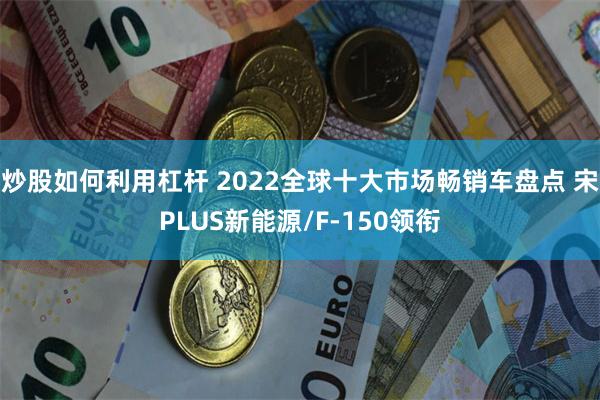 炒股如何利用杠杆 2022全球十大市场畅销车盘点 宋PLUS新能源/F-150领衔