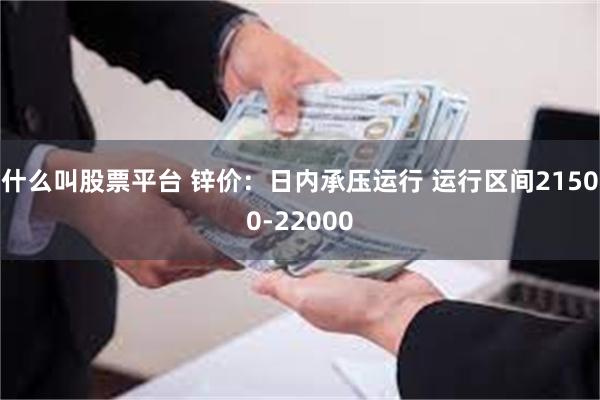 什么叫股票平台 锌价：日内承压运行 运行区间21500-22000