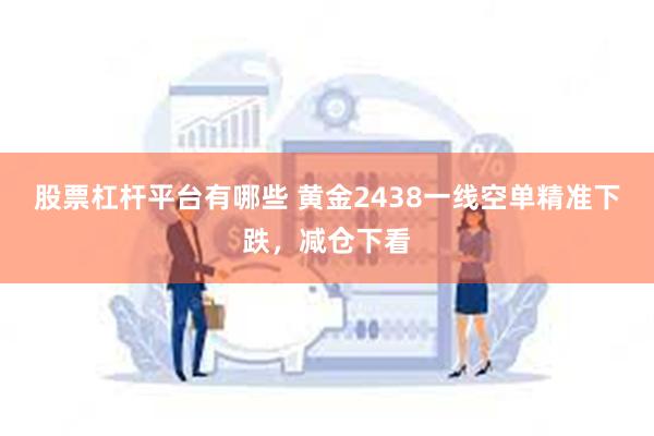 股票杠杆平台有哪些 黄金2438一线空单精准下跌，减仓下看