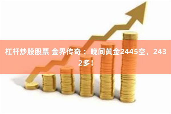 杠杆炒股股票 金界传奇 ：晚间黄金2445空，2432多！