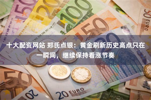 十大配资网站 郑氏点银：黄金刷新历史高点只在一瞬间，继续保持看涨节奏