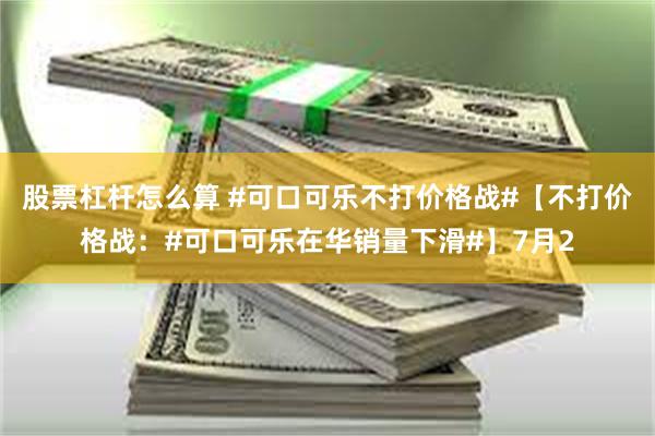 股票杠杆怎么算 #可口可乐不打价格战#【不打价格战：#可口可乐在华销量下滑#】7月2