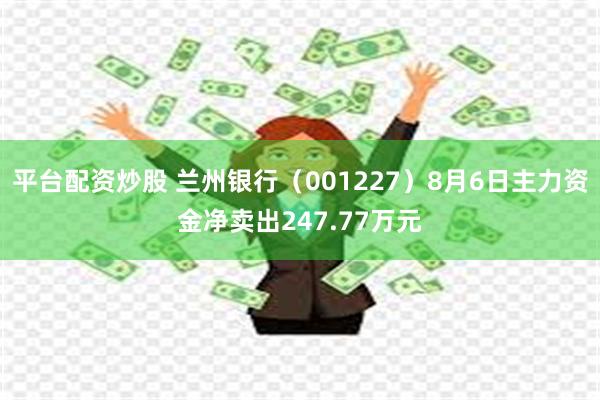 平台配资炒股 兰州银行（001227）8月6日主力资金净卖出247.77万元