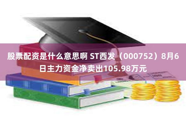 股票配资是什么意思啊 ST西发（000752）8月6日主力资金净卖出105.98万元