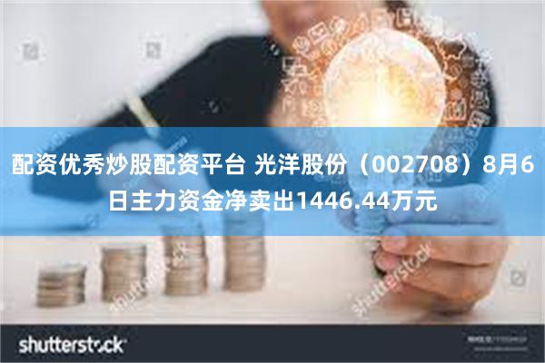 配资优秀炒股配资平台 光洋股份（002708）8月6日主力资金净卖出1446.44万元