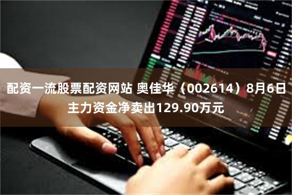 配资一流股票配资网站 奥佳华（002614）8月6日主力资金净卖出129.90万元