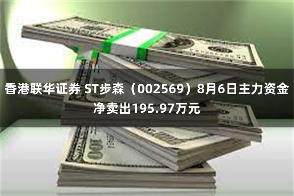 香港联华证券 ST步森（002569）8月6日主力资金净卖出195.97万元