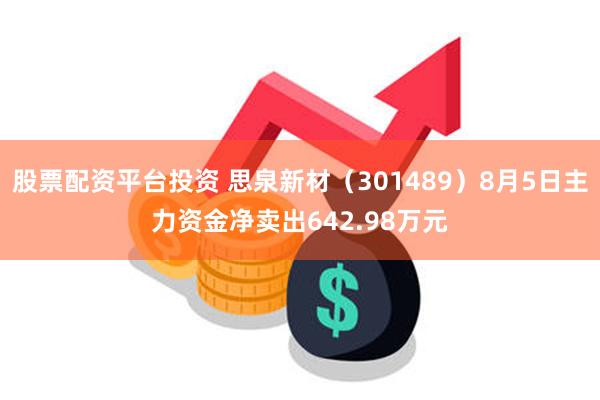 股票配资平台投资 思泉新材（301489）8月5日主力资金净卖出642.98万元