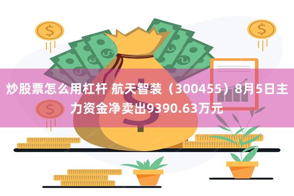 炒股票怎么用杠杆 航天智装（300455）8月5日主力资金净卖出9390.63万元