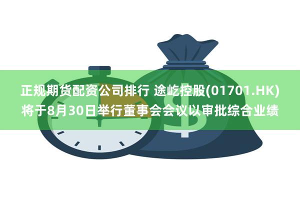 正规期货配资公司排行 途屹控股(01701.HK)将于8月30日举行董事会会议以审批综合业绩