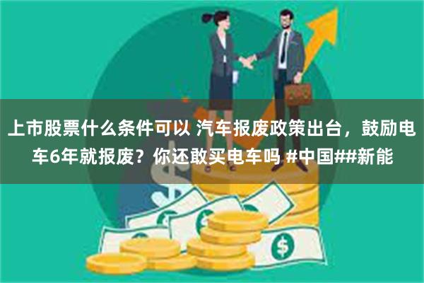 上市股票什么条件可以 汽车报废政策出台，鼓励电车6年就报废？你还敢买电车吗 #中国##新能