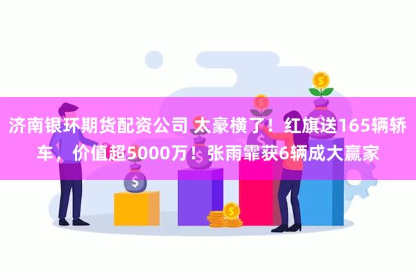 济南银环期货配资公司 太豪横了！红旗送165辆轿车，价值超5000万！张雨霏获6辆成大赢家