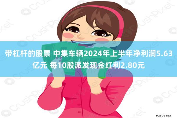 带杠杆的股票 中集车辆2024年上半年净利润5.63亿元 每10股派发现金红利2.80元