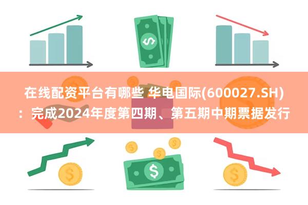 在线配资平台有哪些 华电国际(600027.SH)：完成2024年度第四期、第五期中期票据发行