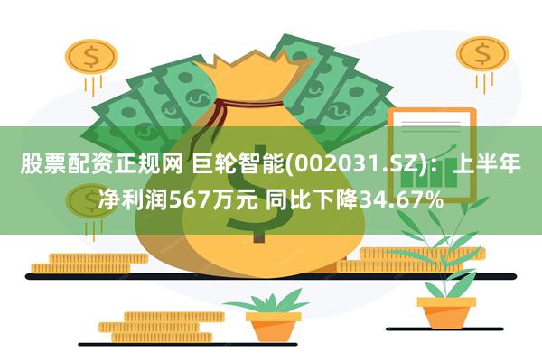 股票配资正规网 巨轮智能(002031.SZ)：上半年净利润567万元 同比下降34.67%