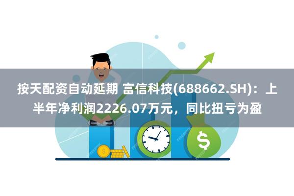 按天配资自动延期 富信科技(688662.SH)：上半年净利润2226.07万元，同比扭亏为盈