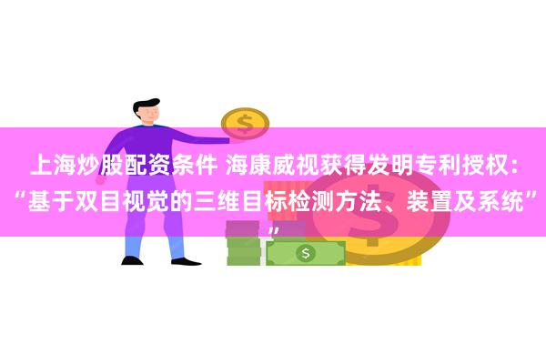 上海炒股配资条件 海康威视获得发明专利授权：“基于双目视觉的三维目标检测方法、装置及系统”