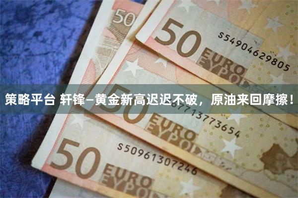 策略平台 轩锋—黄金新高迟迟不破，原油来回摩擦！