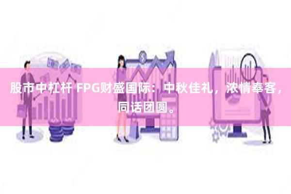 股市中杠杆 FPG财盛国际：中秋佳礼，浓情奉客，同话团圆。