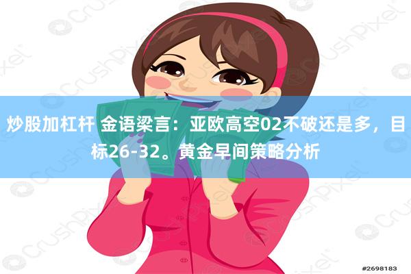 炒股加杠杆 金语梁言：亚欧高空02不破还是多，目标26-32。黄金早间策略分析