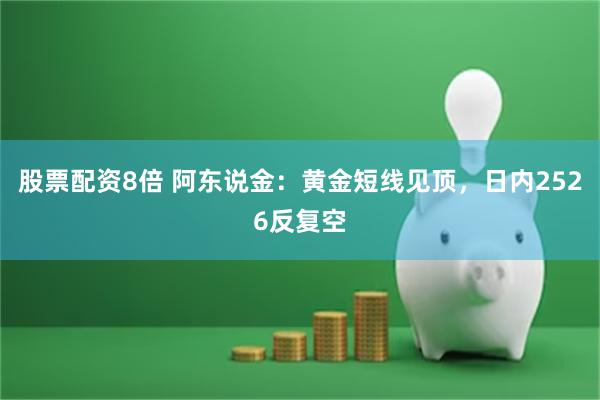 股票配资8倍 阿东说金：黄金短线见顶，日内2526反复空