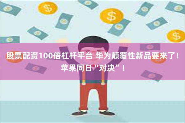 股票配资100倍杠杆平台 华为颠覆性新品要来了！苹果同日“对决”！