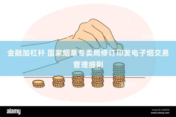 金融加杠杆 国家烟草专卖局修订印发电子烟交易管理细则