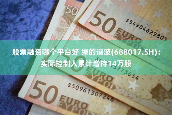 股票融资哪个平台好 绿的谐波(688017.SH)：实际控制人累计增持14万股