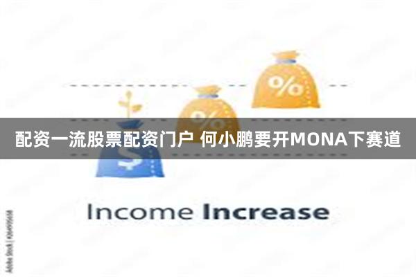 配资一流股票配资门户 何小鹏要开MONA下赛道