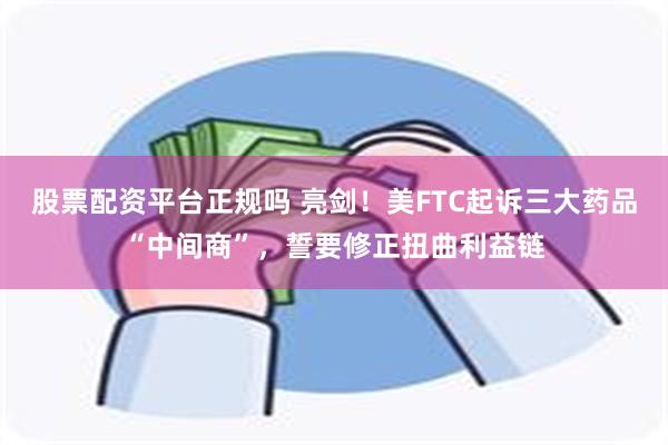 股票配资平台正规吗 亮剑！美FTC起诉三大药品“中间商”，誓要修正扭曲利益链