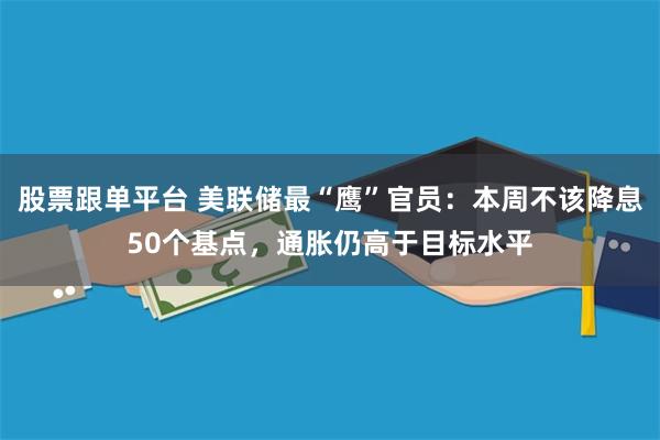 股票跟单平台 美联储最“鹰”官员：本周不该降息50个基点，通胀仍高于目标水平